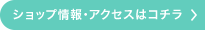 ショップ情報・アクセスはコチラ